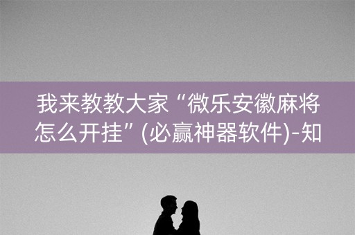 我来教教大家“微乐安徽麻将怎么开挂”(必赢神器软件)-知乎