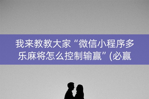 我来教教大家“微信小程序多乐麻将怎么控制输赢”(必赢神器下载)-知乎