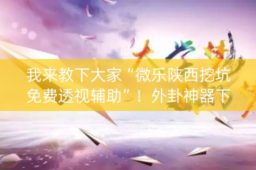 我来教下大家“微乐陕西挖坑免费透视辅助”！外卦神器下载安装（确实真的有挂)-知乎