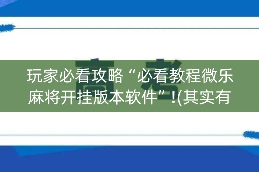 玩家必看攻略“必看教程微乐麻将开挂版本软件”!(其实有开挂软件)-知乎