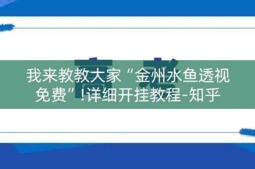 我来教教大家“金州水鱼透视免费”!详细开挂教程-知乎