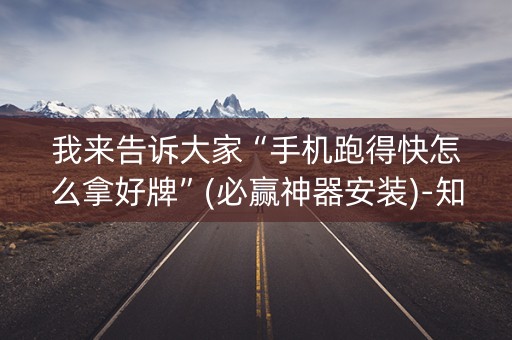 我来告诉大家“手机跑得快怎么拿好牌”(必赢神器安装)-知乎