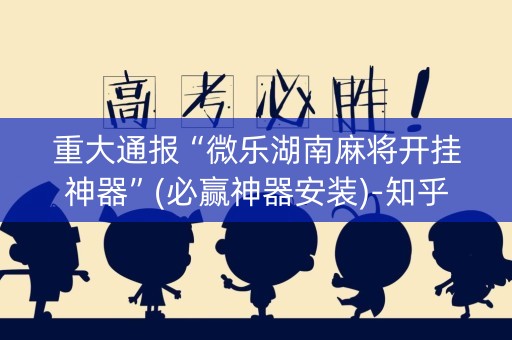 重大通报“微乐湖南麻将开挂神器”(必赢神器安装)-知乎