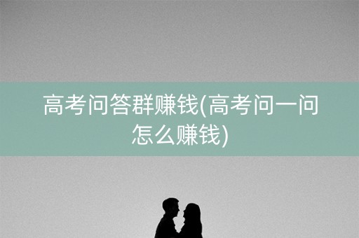 高考问答群赚钱(高考问一问怎么赚钱)