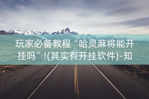 玩家必备教程“哈灵麻将能开挂吗”!(其实有开挂软件)-知乎