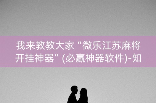 我来教教大家“微乐江苏麻将开挂神器”(必赢神器软件)-知乎