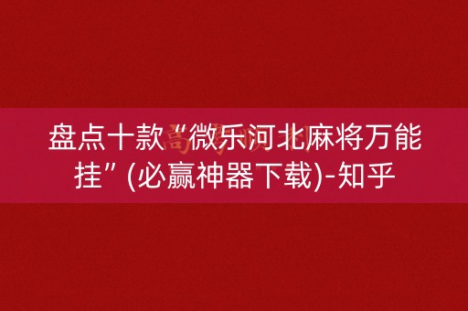 盘点十款“微乐河北麻将万能挂”(必赢神器下载)-知乎