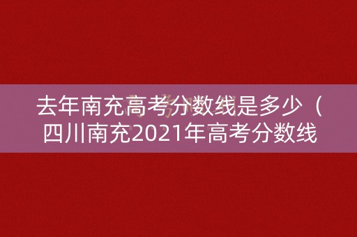 去年南充高考分数线是多少（四川南充2021年高考分数线）