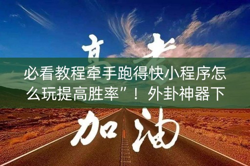 必看教程牵手跑得快小程序怎么玩提高胜率”！外卦神器下载安装（确实真的有挂)-知乎
