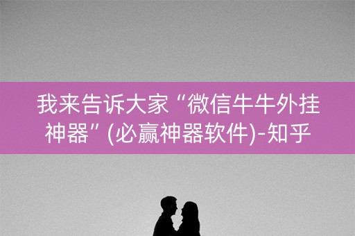 我来告诉大家“微信牛牛外挂神器”(必赢神器软件)-知乎