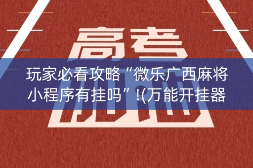 玩家必看攻略“微乐广西麻将小程序有挂吗”!(万能开挂器)-知乎