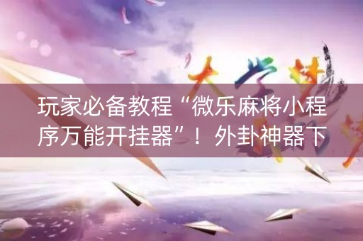 玩家必备教程“微乐麻将小程序万能开挂器”！外卦神器下载安装（确实真的有挂)-知乎