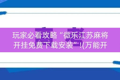 玩家必看攻略“微乐江苏麻将开挂免费下载安装”!(万能开挂器)-知乎