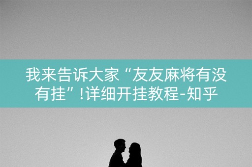 我来告诉大家“友友麻将有没有挂”!详细开挂教程-知乎