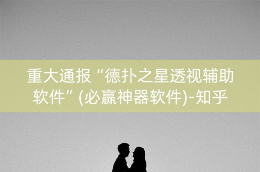 重大通报“德扑之星透视辅助软件”(必赢神器软件)-知乎