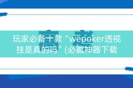 玩家必备十款“wepoker透视挂是真的吗”(必赢神器下载)-知乎