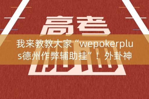 我来教教大家“wepokerplus德州作弊辅助挂”！外卦神器下载安装（确实真的有挂)-知乎