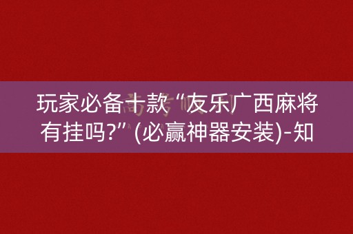 玩家必备十款“友乐广西麻将有挂吗?”(必赢神器安装)-知乎