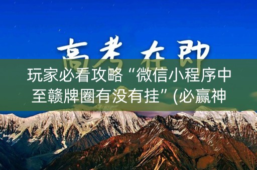 玩家必看攻略“微信小程序中至赣牌圈有没有挂”(必赢神器安装)-知乎