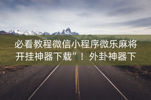 必看教程微信小程序微乐麻将开挂神器下载”！外卦神器下载安装（确实真的有挂)-知乎