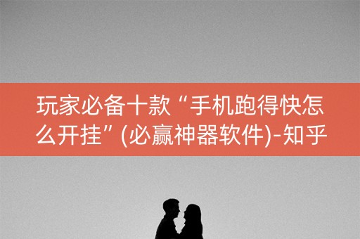 玩家必备十款“手机跑得快怎么开挂”(必赢神器软件)-知乎