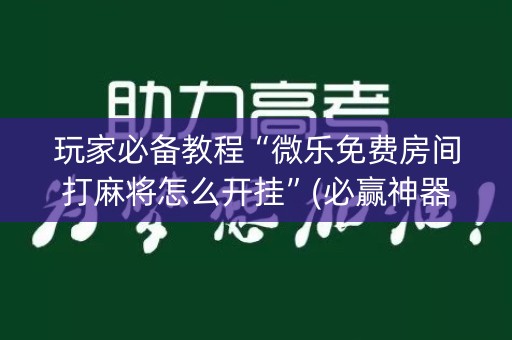 玩家必备教程“微乐免费房间打麻将怎么开挂”(必赢神器下载)-知乎