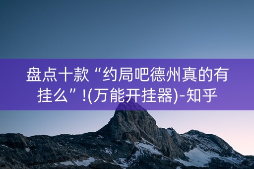 盘点十款“约局吧德州真的有挂么”!(万能开挂器)-知乎