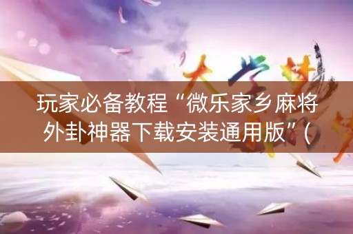 玩家必备教程“微乐家乡麻将外卦神器下载安装通用版”(万能器通用版)-知乎