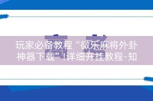 玩家必备教程“微乐麻将外卦神器下载”!详细开挂教程-知乎