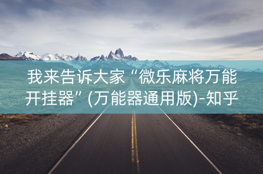我来告诉大家“微乐麻将万能开挂器”(万能器通用版)-知乎