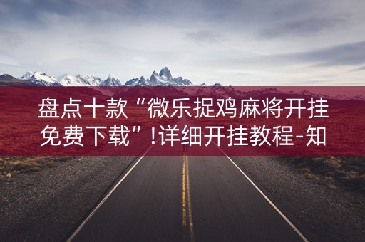 盘点十款“微乐捉鸡麻将开挂免费下载”!详细开挂教程-知乎