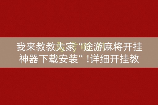 我来教教大家“途游麻将开挂神器下载安装”!详细开挂教程-知乎