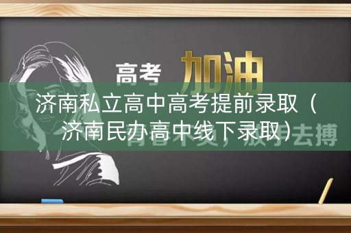 济南私立高中高考提前录取（济南民办高中线下录取）