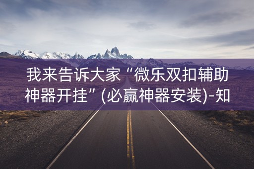 我来告诉大家“微乐双扣辅助神器开挂”(必赢神器安装)-知乎