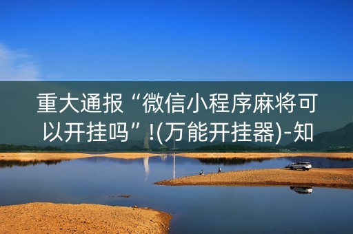 重大通报“微信小程序麻将可以开挂吗”!(万能开挂器)-知乎