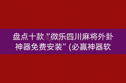 盘点十款“微乐四川麻将外卦神器免费安装”(必赢神器软件)-知乎