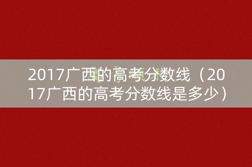 2017广西的高考分数线（2017广西的高考分数线是多少）