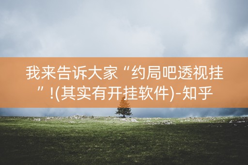 我来告诉大家“约局吧透视挂”!(其实有开挂软件)-知乎