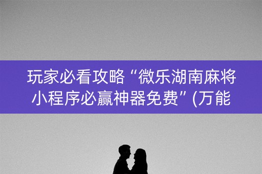 玩家必看攻略“微乐湖南麻将小程序必赢神器免费”(万能器通用版)-知乎