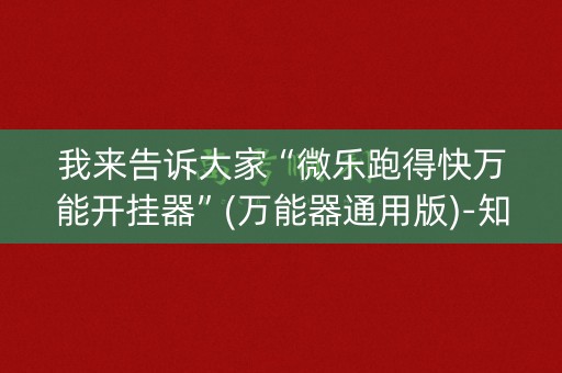 我来告诉大家“微乐跑得快万能开挂器”(万能器通用版)-知乎