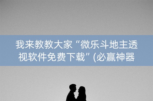 我来教教大家“微乐斗地主透视软件免费下载”(必赢神器安装)-知乎