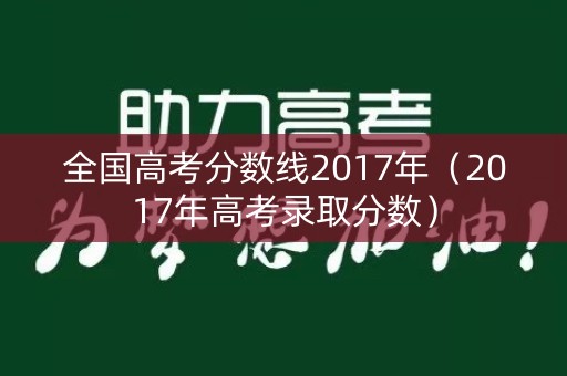 全国高考分数线2017年（2017年高考录取分数）