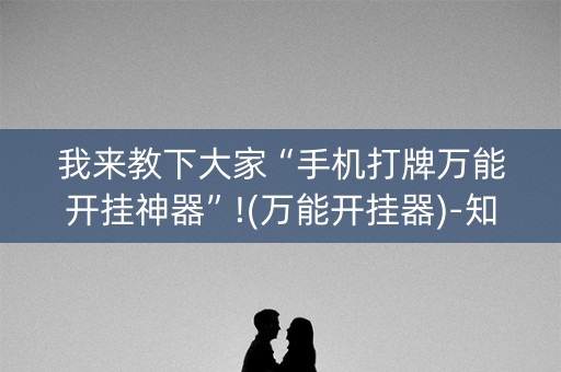 我来教下大家“手机打牌万能开挂神器”!(万能开挂器)-知乎