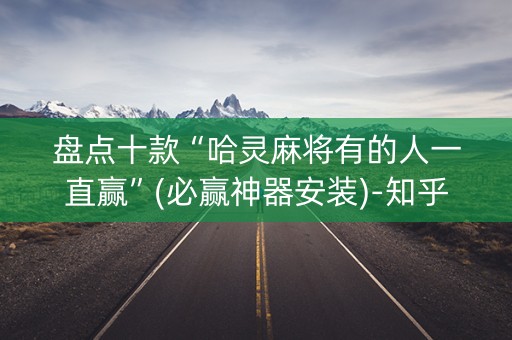 盘点十款“哈灵麻将有的人一直赢”(必赢神器安装)-知乎