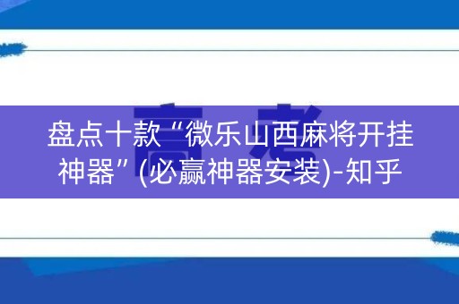 盘点十款“微乐山西麻将开挂神器”(必赢神器安装)-知乎