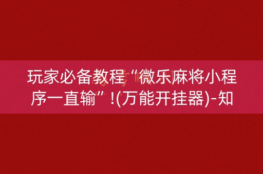 玩家必备教程“微乐麻将小程序一直输”!(万能开挂器)-知乎