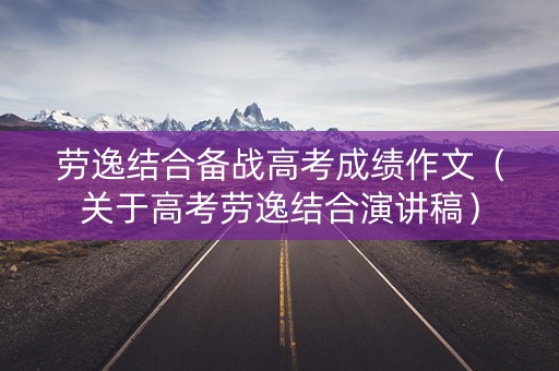 劳逸结合备战高考成绩作文（关于高考劳逸结合演讲稿）