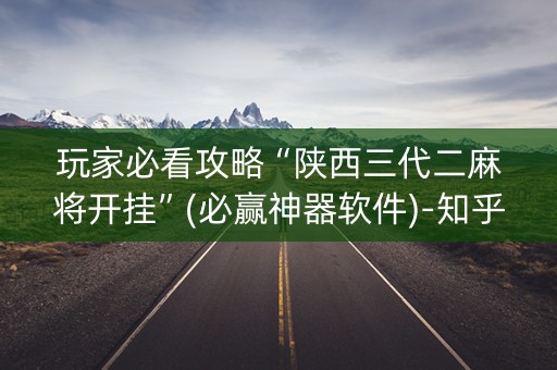 玩家必看攻略“陕西三代二麻将开挂”(必赢神器软件)-知乎