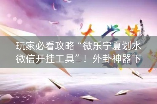 玩家必看攻略“微乐宁夏划水微信开挂工具”！外卦神器下载安装（确实真的有挂)-知乎