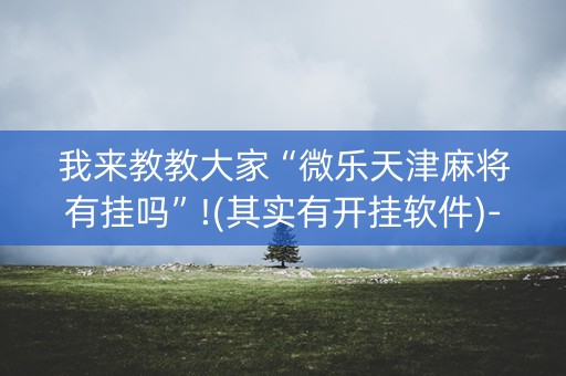 我来教教大家“微乐天津麻将有挂吗”!(其实有开挂软件)-知乎